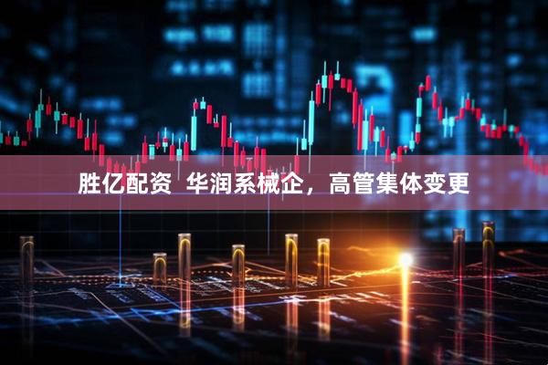 胜亿配资  华润系械企，高管集体变更