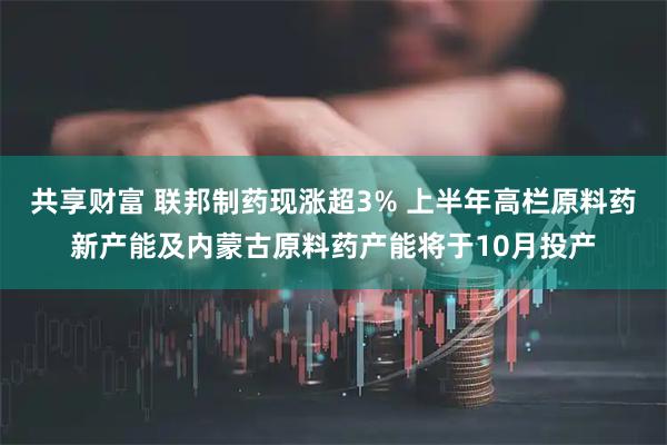共享财富 联邦制药现涨超3% 上半年高栏原料药新产能及内蒙古原料药产能将于10月投产