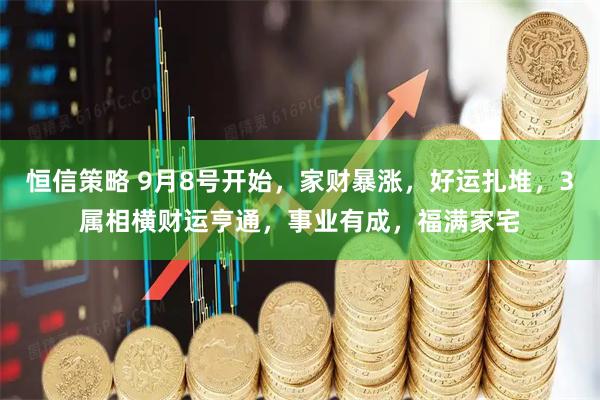 恒信策略 9月8号开始，家财暴涨，好运扎堆，3属相横财运亨通，事业有成，福满家宅