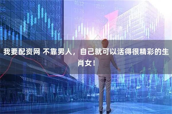我要配资网 不靠男人，自己就可以活得很精彩的生肖女！