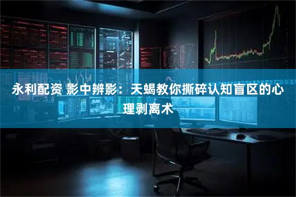 永利配资 影中辨影：天蝎教你撕碎认知盲区的心理剥离术