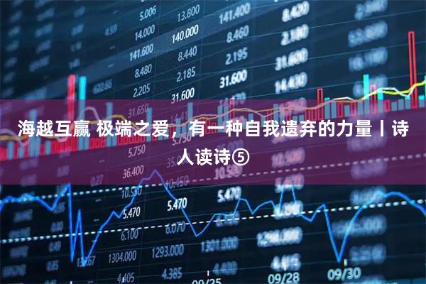 海越互赢 极端之爱，有一种自我遗弃的力量丨诗人读诗⑤