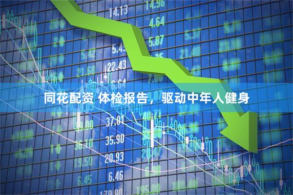 同花配资 体检报告，驱动中年人健身