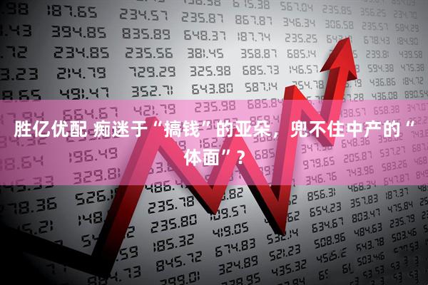 胜亿优配 痴迷于“搞钱”的亚朵，兜不住中产的“体面”？