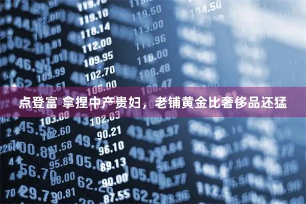 点登富 拿捏中产贵妇，老铺黄金比奢侈品还猛