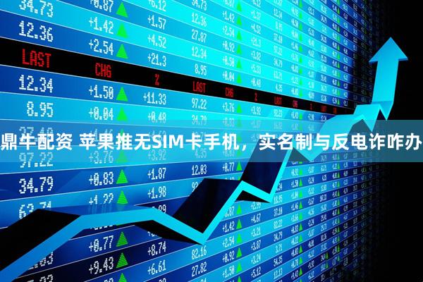 鼎牛配资 苹果推无SIM卡手机，实名制与反电诈咋办