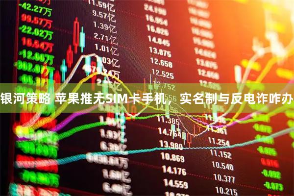 银河策略 苹果推无SIM卡手机，实名制与反电诈咋办