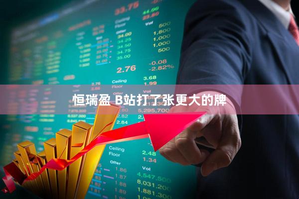 恒瑞盈 B站打了张更大的牌