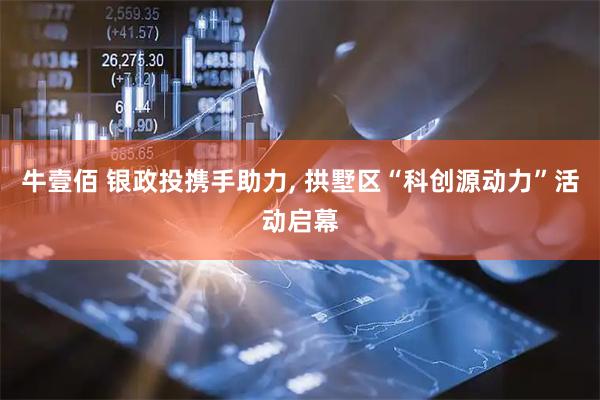 牛壹佰 银政投携手助力, 拱墅区“科创源动力”活动启幕