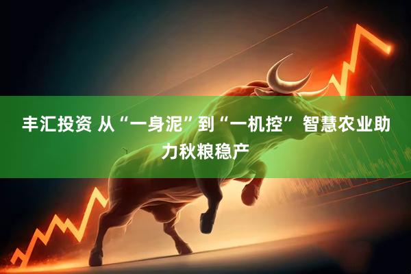 丰汇投资 从“一身泥”到“一机控” 智慧农业助力秋粮稳产