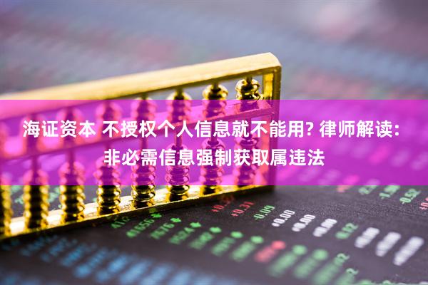 海证资本 不授权个人信息就不能用? 律师解读: 非必需信息强制获取属违法
