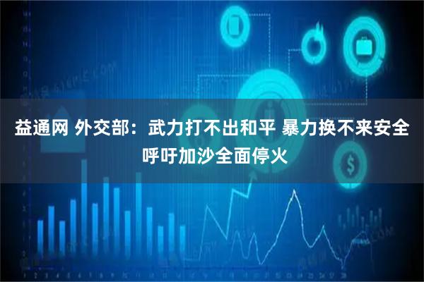 益通网 外交部：武力打不出和平 暴力换不来安全 呼吁加沙全面停火