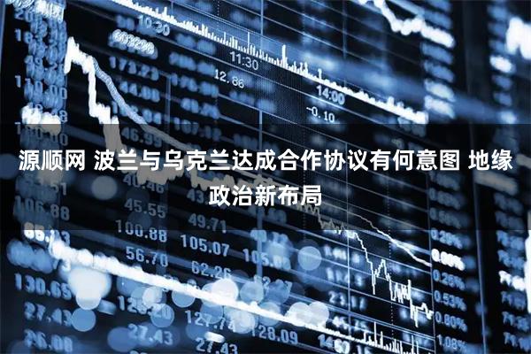 源顺网 波兰与乌克兰达成合作协议有何意图 地缘政治新布局