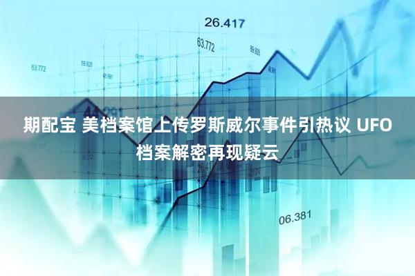 期配宝 美档案馆上传罗斯威尔事件引热议 UFO档案解密再现疑云