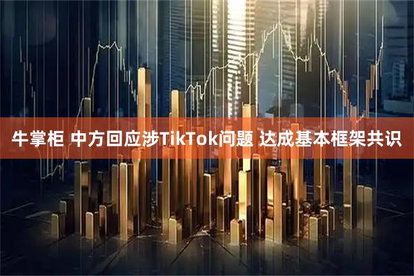 牛掌柜 中方回应涉TikTok问题 达成基本框架共识