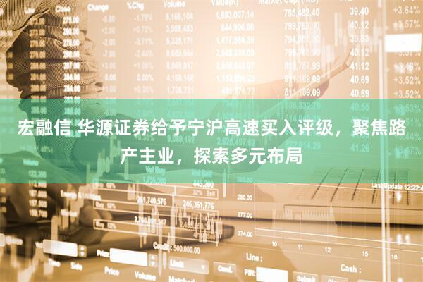 宏融信 华源证券给予宁沪高速买入评级，聚焦路产主业，探索多元布局
