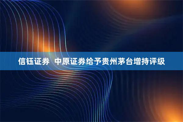 信钰证券  中原证券给予贵州茅台增持评级