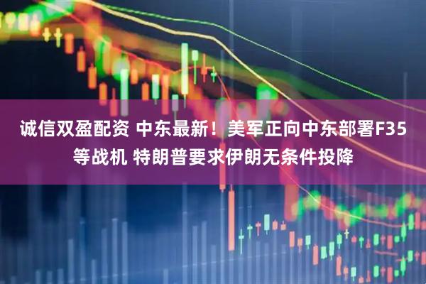 诚信双盈配资 中东最新！美军正向中东部署F35等战机 特朗普要求伊朗无条件投降