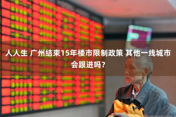 人人生 广州结束15年楼市限制政策 其他一线城市会跟进吗？