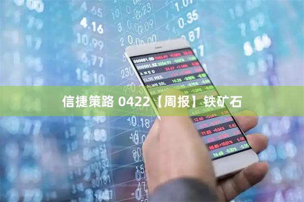 信捷策路 0422【周报】铁矿石