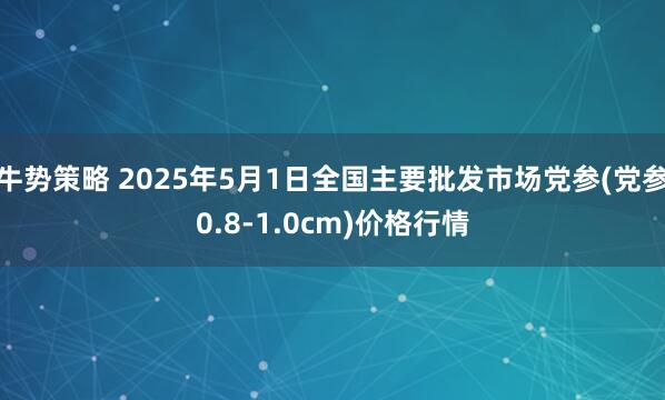 牛势策略 2025年5月1日全国主要批发市场党参(党参0.8-1.0cm)价格行情