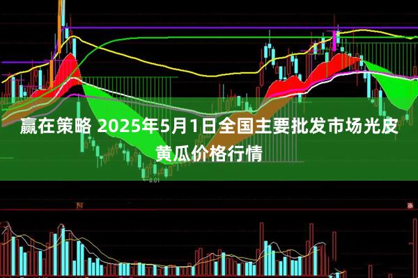 赢在策略 2025年5月1日全国主要批发市场光皮黄瓜价格行情