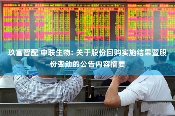 玖富智配 申联生物: 关于股份回购实施结果暨股份变动的公告内容摘要