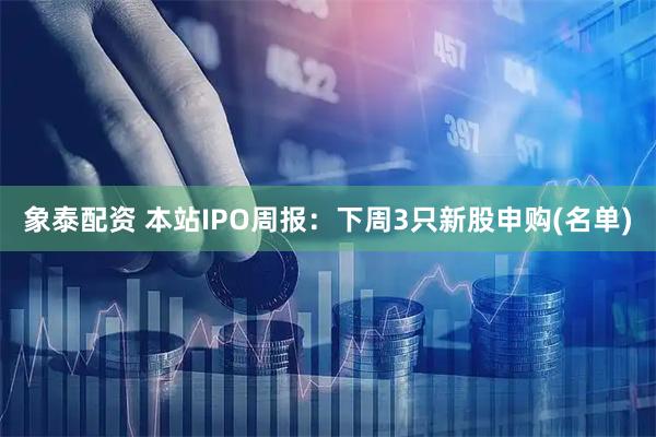 象泰配资 本站IPO周报：下周3只新股申购(名单)