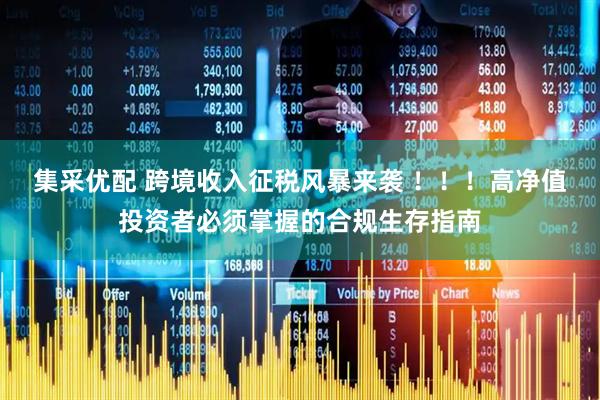 集采优配 跨境收入征税风暴来袭 ！！！高净值投资者必须掌握的合规生存指南