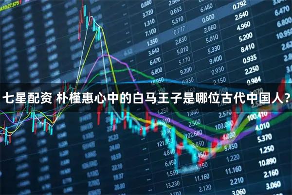 七星配资 朴槿惠心中的白马王子是哪位古代中国人？