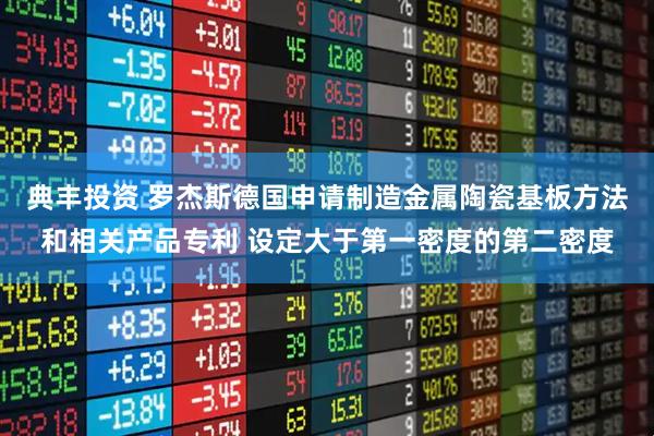 典丰投资 罗杰斯德国申请制造金属陶瓷基板方法和相关产品专利 设定大于第一密度的第二密度
