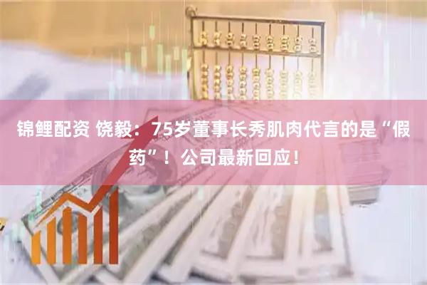 锦鲤配资 饶毅：75岁董事长秀肌肉代言的是“假药”！公司最新回应！