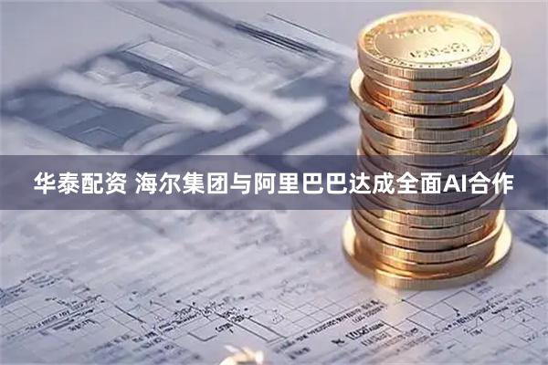 华泰配资 海尔集团与阿里巴巴达成全面AI合作