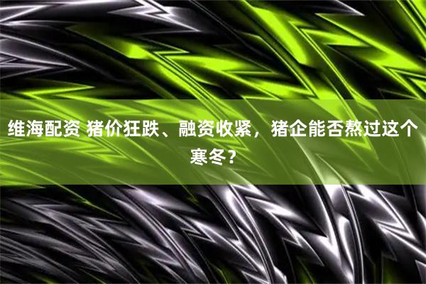 维海配资 猪价狂跌、融资收紧，猪企能否熬过这个寒冬？