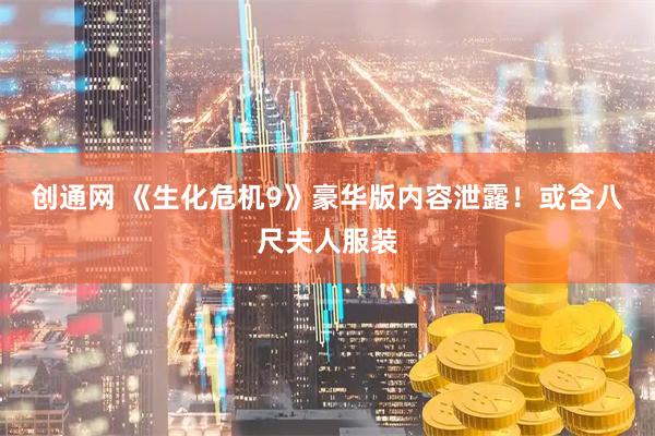 创通网 《生化危机9》豪华版内容泄露！或含八尺夫人服装
