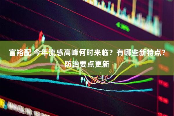 富裕配 今年流感高峰何时来临？有哪些新特点？防治要点更新
