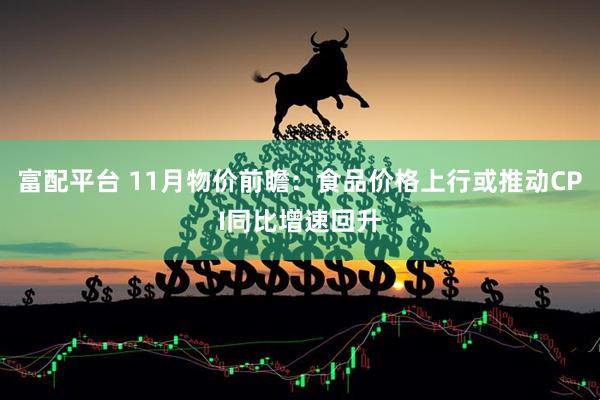 富配平台 11月物价前瞻：食品价格上行或推动CPI同比增速回升
