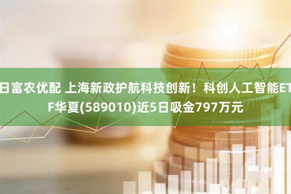 日富农优配 上海新政护航科技创新！科创人工智能ETF华夏(589010)近5日吸金797万元