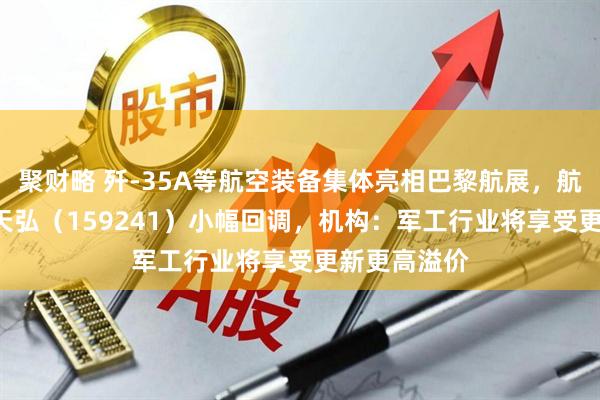 聚财略 歼-35A等航空装备集体亮相巴黎航展，航空航天ETF天弘（159241）小幅回调，机构：军工行业将享受更新更高溢价