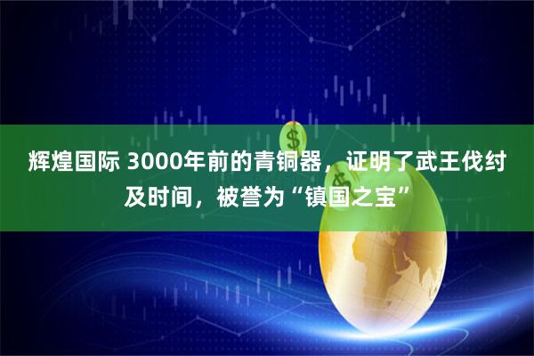 辉煌国际 3000年前的青铜器，证明了武王伐纣及时间，被誉为“镇国之宝”