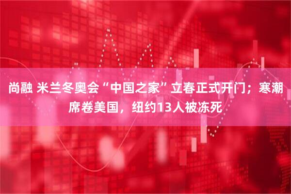 尚融 米兰冬奥会“中国之家”立春正式开门；寒潮席卷美国，纽约13人被冻死