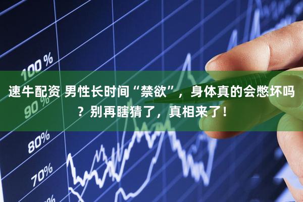 速牛配资 男性长时间“禁欲”，身体真的会憋坏吗？别再瞎猜了，真相来了！