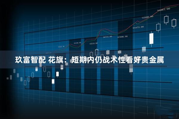 玖富智配 花旗：短期内仍战术性看好贵金属