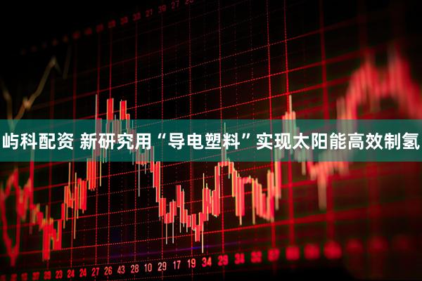 屿科配资 新研究用“导电塑料”实现太阳能高效制氢
