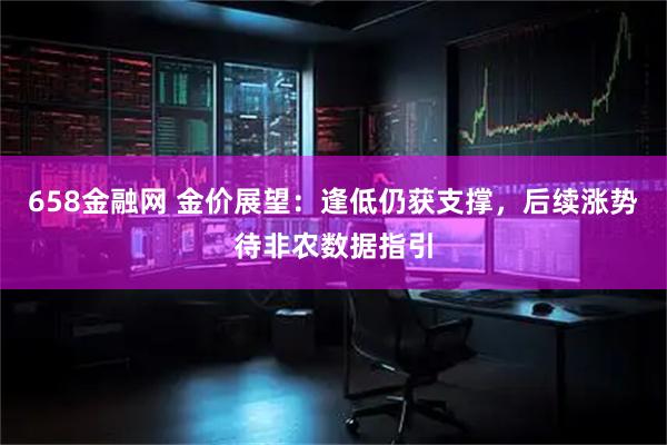 658金融网 金价展望：逢低仍获支撑，后续涨势待非农数据指引