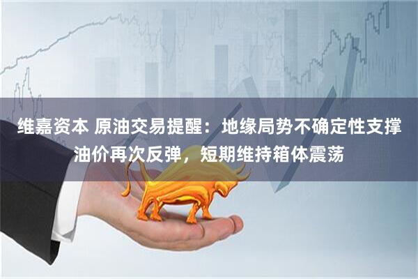 维嘉资本 原油交易提醒：地缘局势不确定性支撑油价再次反弹，短期维持箱体震荡