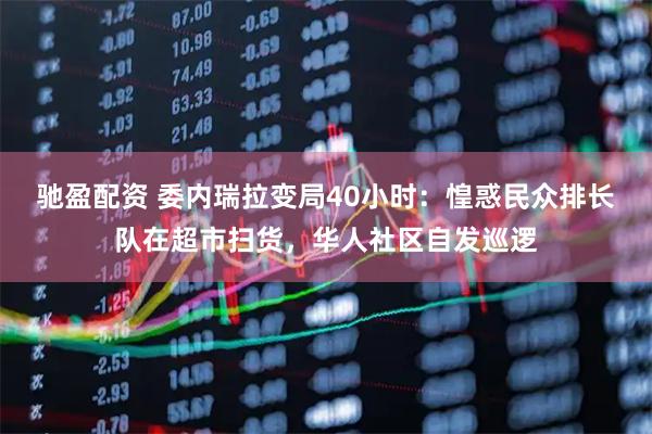 驰盈配资 委内瑞拉变局40小时：惶惑民众排长队在超市扫货，华人社区自发巡逻