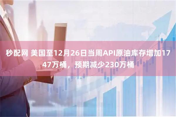 秒配网 美国至12月26日当周API原油库存增加1747万桶，预期减少230万桶
