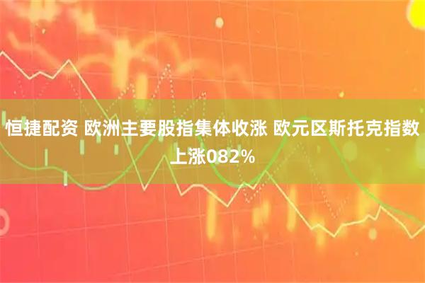 恒捷配资 欧洲主要股指集体收涨 欧元区斯托克指数上涨082%