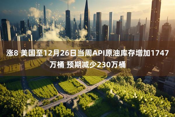 涨8 美国至12月26日当周API原油库存增加1747万桶 预期减少230万桶